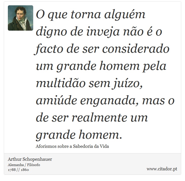 O que torna alguém digno de inveja não é o facto de ser considerado um grande homem pela multidão sem juízo, amiúde enganada, mas o de ser realmente um grande homem. - Arthur Schopenhauer - Frases