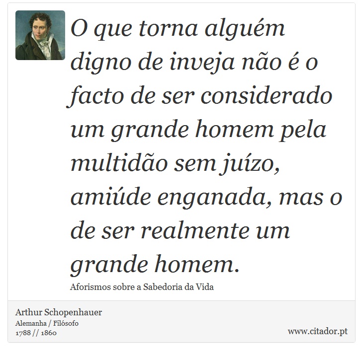 O que torna algum digno de inveja no  o facto de ser considerado um grande homem pela multido sem juzo, amide enganada, mas o de ser realmente um grande homem. - Arthur Schopenhauer - Frases