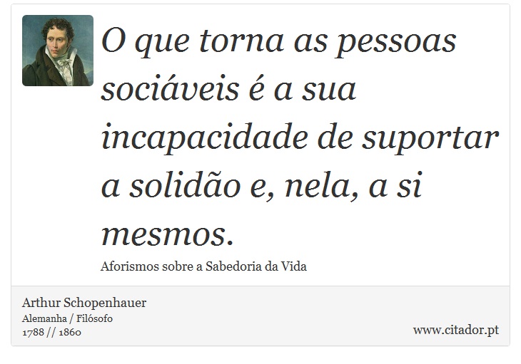 O que torna as pessoas sociáveis é a sua incapacidade de suportar a solidão e, nela, a si mesmos. - Arthur Schopenhauer - Frases