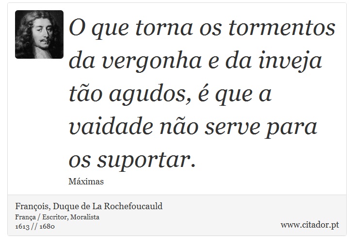 O que torna os tormentos da vergonha e da inveja tão agudos, é que a vaidade não serve para os suportar. - François, Duque de La Rochefoucauld - Frases