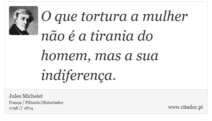 O que tortura a mulher não é a tirania do homem, mas a sua indiferença. - Jules Michelet - Frases