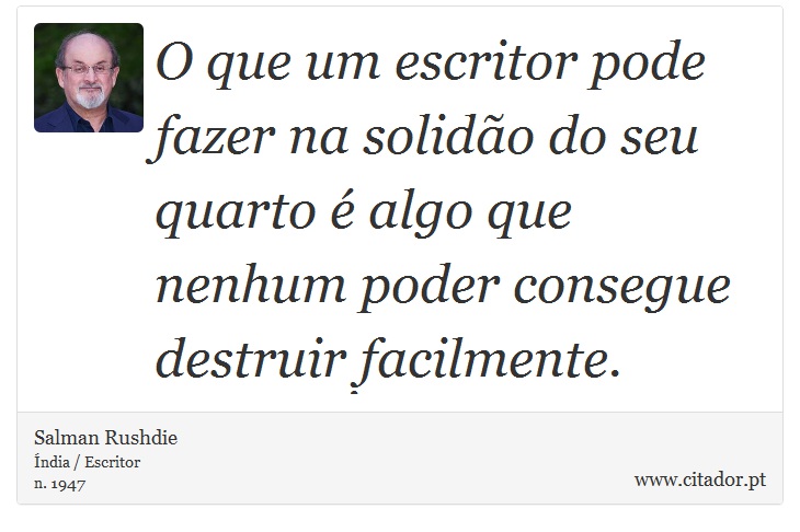 O que um escritor pode fazer na solidão do seu quarto é algo que nenhum poder consegue destruir facilmente. - Salman Rushdie - Frases