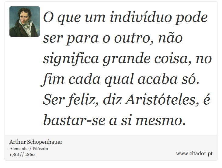 O que um indivíduo pode ser para o outro, não significa grande coisa, no fim cada qual acaba só. Ser feliz, diz Aristóteles, é bastar-se a si mesmo. - Arthur Schopenhauer - Frases