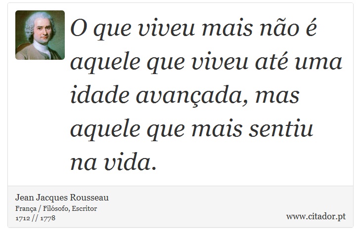 O que viveu mais não é aquele que viveu até uma idade avançada, mas aquele que mais sentiu na vida. - Jean Jacques Rousseau - Frases
