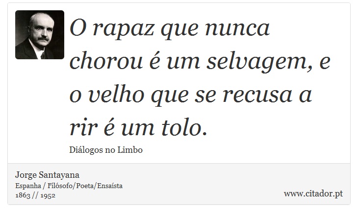 O rapaz que nunca chorou é um selvagem, e o velho que se recusa a rir é um tolo. - Jorge Santayana - Frases