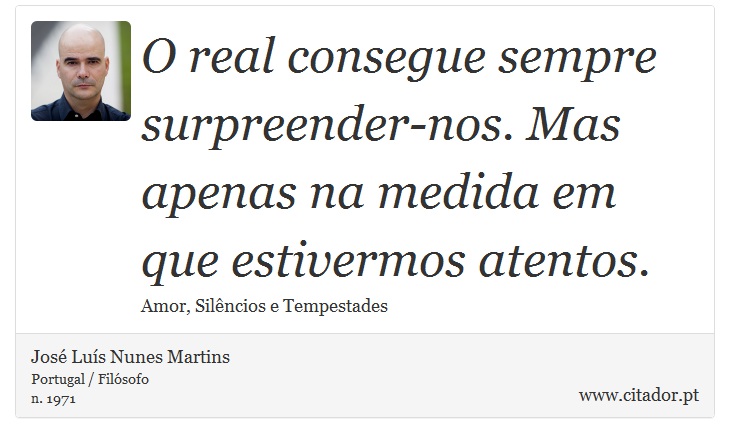 O real consegue sempre surpreender-nos. Mas apenas na medida em que estivermos atentos. - José Luís Nunes Martins - Frases