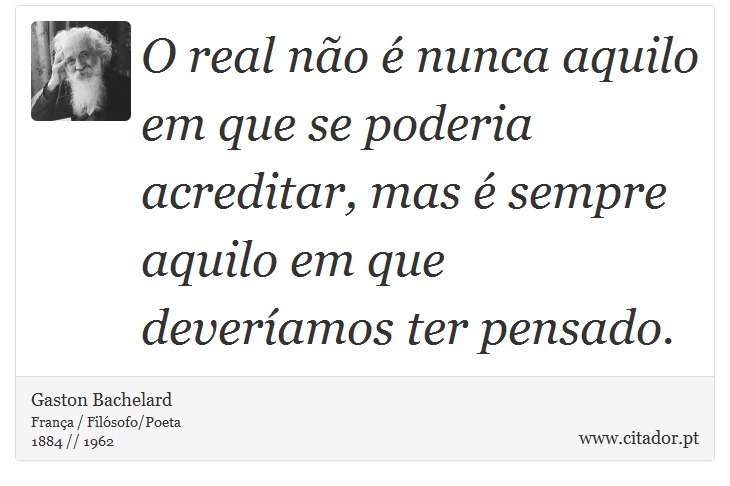 O real não é nunca aquilo em que se poderia acreditar, mas é sempre aquilo em que deveríamos ter pensado. - Gaston Bachelard - Frases
