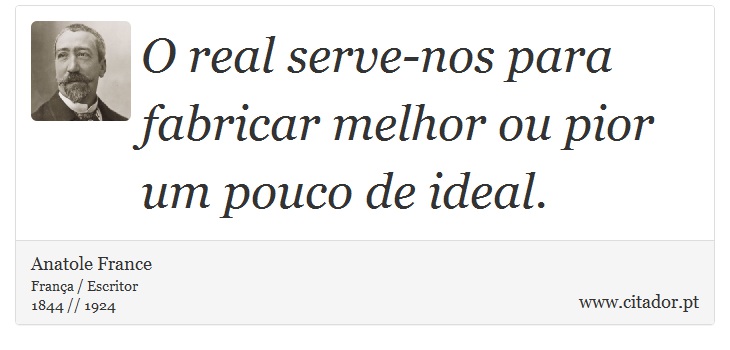 O real serve-nos para fabricar melhor ou pior um pouco de ideal. - Anatole France - Frases