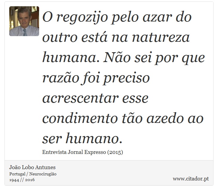 O regozijo pelo azar do outro está na natureza humana. Não sei por que razão foi preciso acrescentar esse condimento tão azedo ao ser humano. - João Lobo Antunes - Frases