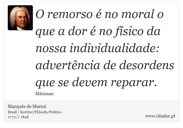 O remorso é no moral o que a dor é no físico da nossa individualidade: advertência de desordens que se devem reparar. - Marquês de Maricá - Frases