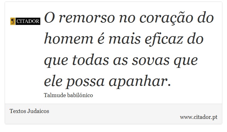 O remorso no coração do homem é mais eficaz do que todas as sovas que ele possa apanhar. - Textos Judaicos - Frases