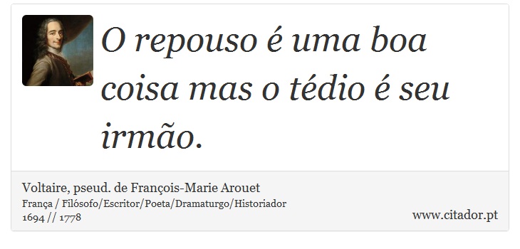 O repouso é uma boa coisa mas o tédio é seu irmão. - Voltaire, pseud. de François-Marie Arouet - Frases