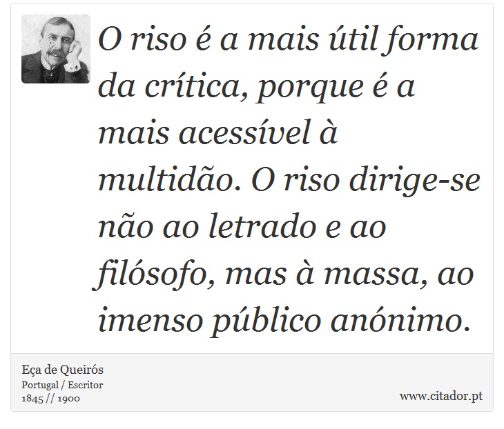 O riso é a mais útil forma da crítica, porque é a mais acessível à multidão. O riso dirige-se não ao letrado e ao filósofo, mas à massa, ao imenso público anónimo. - Eça de Queirós - Frases