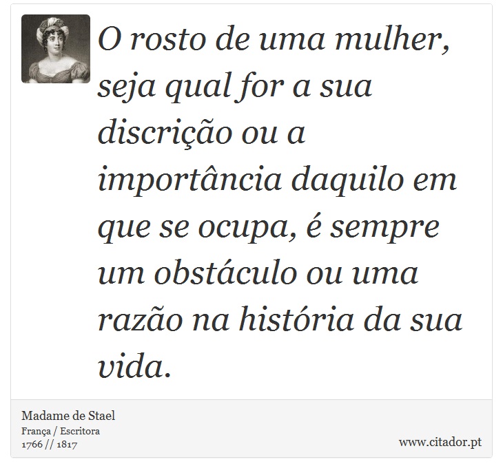O rosto de uma mulher, seja qual for a sua discrição ou a importância daquilo em que se ocupa, é sempre um obstáculo ou uma razão na história da sua vida. - Madame de Stael - Frases