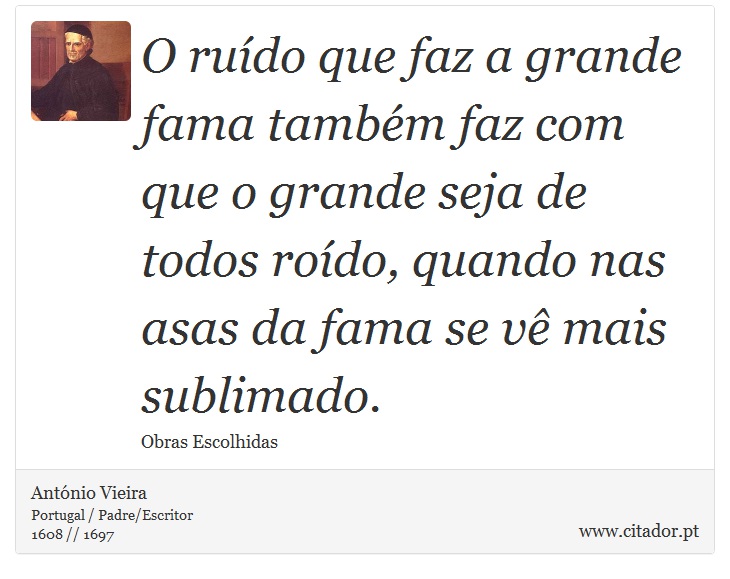 O ruído que faz a grande fama também faz com que o grande seja de todos roído, quando nas asas da fama se vê mais sublimado. - António Vieira - Frases