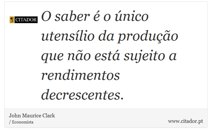 O saber é o único utensílio da produção que não está sujeito a rendimentos decrescentes. - John Maurice Clark - Frases