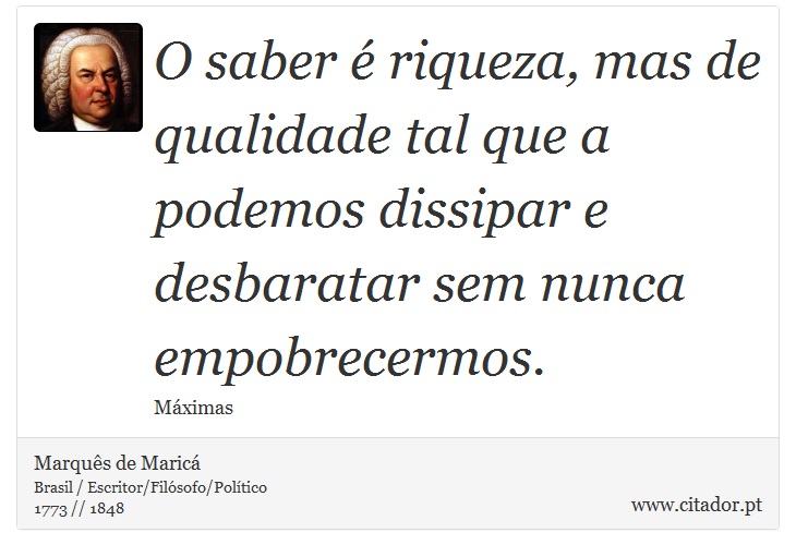 O saber é riqueza, mas de qualidade tal que a podemos dissipar e desbaratar sem nunca empobrecermos. - Marquês de Maricá - Frases