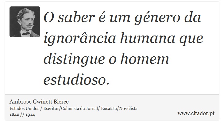 O saber é um género da ignorância humana que distingue o homem estudioso. - Ambrose Gwinett Bierce - Frases