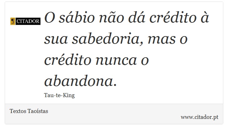 O sábio não dá crédito à sua sabedoria, mas o crédito nunca o abandona. - Textos Taoístas - Frases