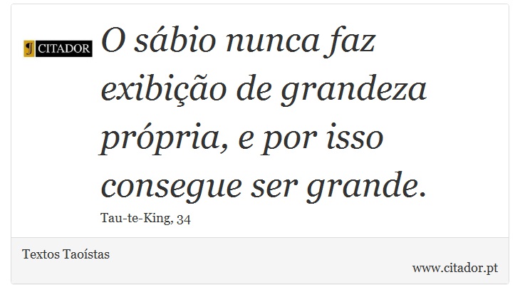 O sábio nunca faz exibição de grandeza própria, e por isso consegue ser grande. - Textos Taoístas - Frases