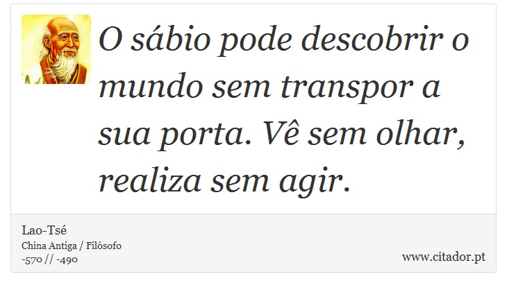 O sábio pode descobrir o mundo sem transpor a sua porta. Vê sem olhar, realiza sem agir. - Lao-Tsé - Frases