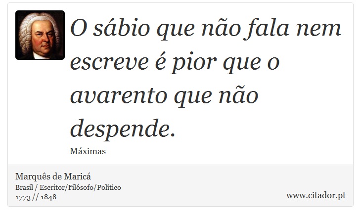O sábio que não fala nem escreve é pior que o avarento que não despende. - Marquês de Maricá - Frases