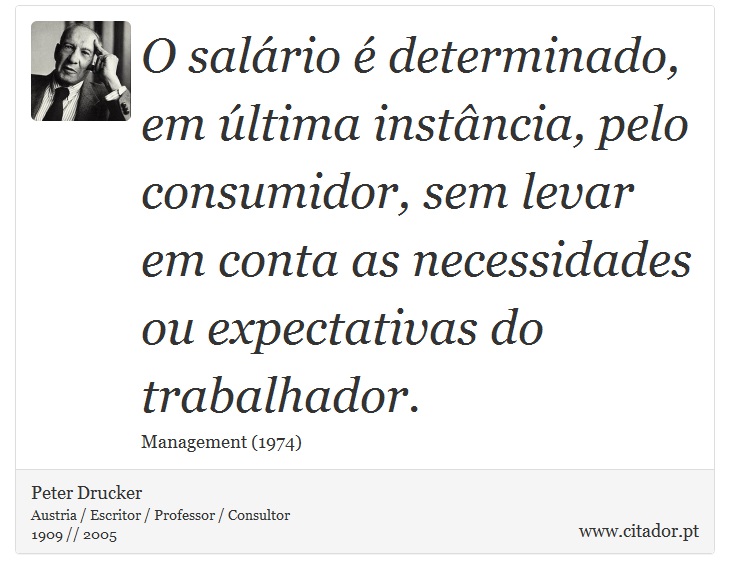 O salário é determinado, em última instância, pelo consumidor, sem levar em conta as necessidades ou expectativas do trabalhador. - Peter Drucker - Frases