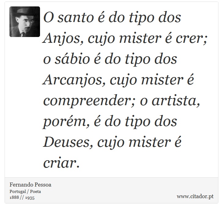 O santo é do tipo dos Anjos, cujo mister é crer; o sábio é do tipo dos Arcanjos, cujo mister é compreender; o artista, porém, é do tipo dos Deuses, cujo mister é criar. - Fernando Pessoa - Frases