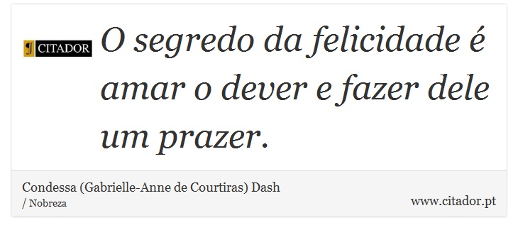 O segredo da felicidade é amar o dever e fazer dele um prazer. - Condessa (Gabrielle-Anne de Courtiras) Dash - Frases