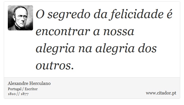 O segredo da felicidade é encontrar a nossa alegria na alegria dos outros. - Alexandre Herculano - Frases