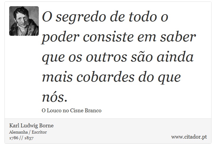 O segredo de todo o poder consiste em saber que os outros são ainda mais cobardes do que nós. - Karl Ludwig Borne - Frases