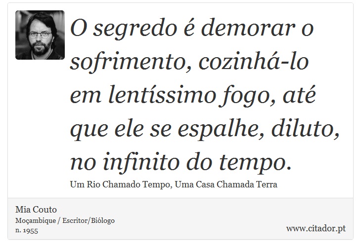 O segredo é demorar o sofrimento, cozinhá-lo em lentíssimo fogo, até que ele se espalhe, diluto, no infinito do tempo. - Mia Couto - Frases