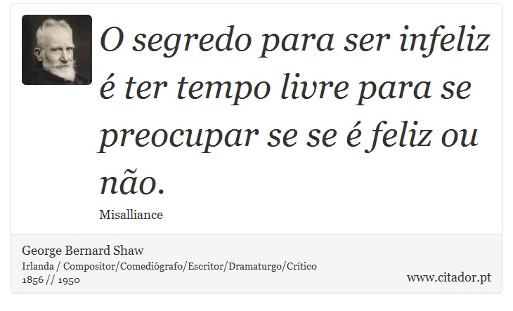 O segredo para ser infeliz é ter tempo livre para se preocupar se se é feliz ou não. - George Bernard Shaw - Frases