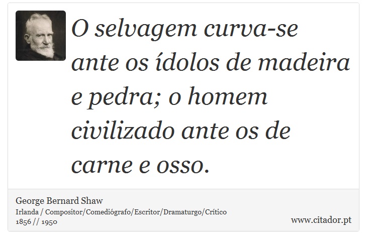 O selvagem curva-se ante os ídolos de madeira e pedra; o homem civilizado ante os de carne e osso. - George Bernard Shaw - Frases