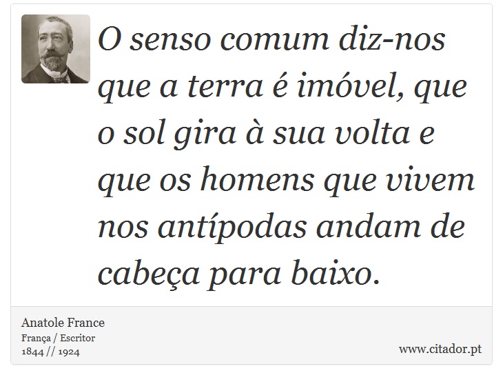 O senso comum diz-nos que a terra é imóvel, que o sol gira à sua volta e que os homens que vivem nos antípodas andam de cabeça para baixo. - Anatole France - Frases