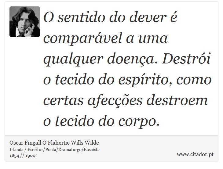 O sentido do dever é comparável a uma qualquer doença. Destrói o tecido do espírito, como certas afecções destroem o tecido do corpo. - Oscar Fingall O'Flahertie Wills Wilde - Frases