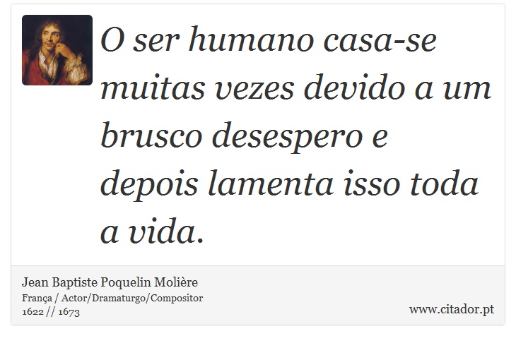 O ser humano casa-se muitas vezes devido a um brusco desespero e depois lamenta isso toda a vida. - Jean Baptiste Poquelin Molière - Frases
