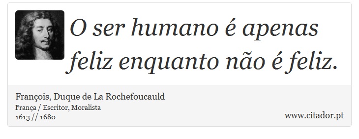 O ser humano é apenas feliz enquanto não é feliz. - François, Duque de La Rochefoucauld - Frases