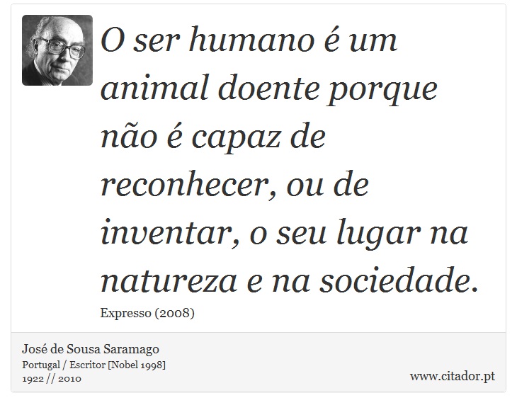 O ser humano é um animal doente porque não é capaz de reconhecer, ou de inventar, o seu lugar na natureza e na sociedade. - José Saramago - Frases