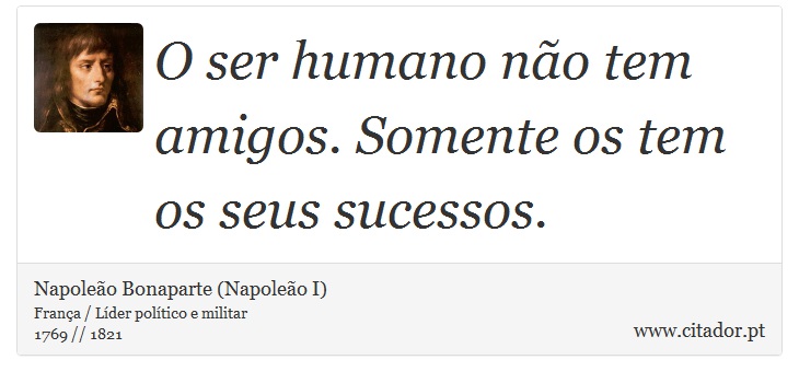 O ser humano não tem amigos. Somente os tem os seus sucessos. - Napoleão Bonaparte (Napoleão I) - Frases