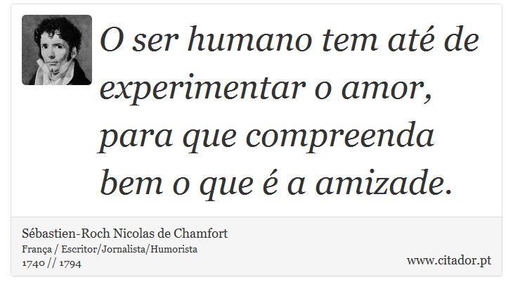 O ser humano tem até de experimentar o amor, para que compreenda bem o que é a amizade. - Sébastien-Roch Nicolas de Chamfort - Frases