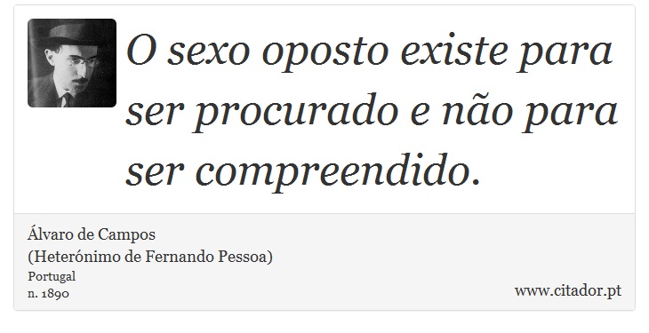 O sexo oposto existe para ser procurado e não para ser compreendido. - Álvaro de Campos<BR></B>(Heterónimo de Fernando Pessoa) - Frases
