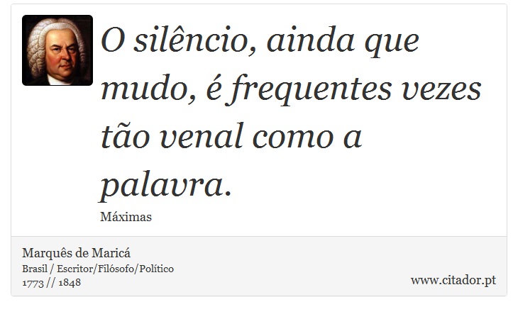 O silêncio, ainda que mudo, é frequentes vezes tão venal como a palavra. - Marquês de Maricá - Frases