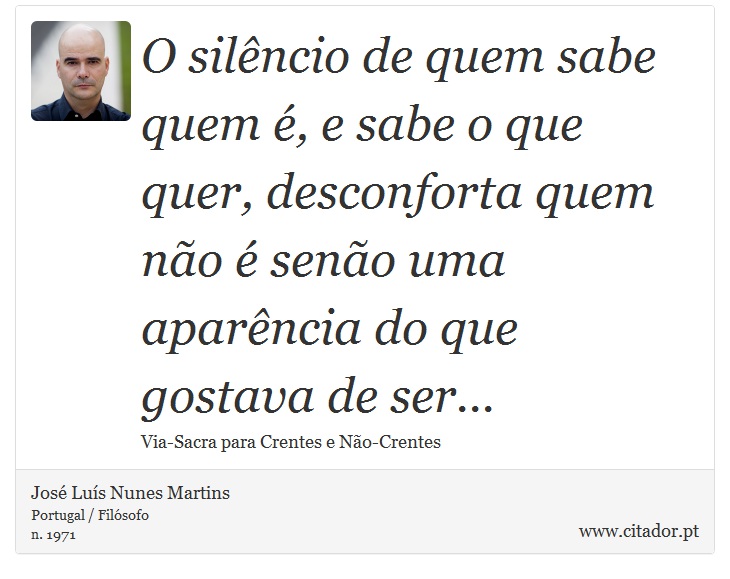 O silêncio de quem sabe quem é, e sabe o que quer, desconforta quem não é senão uma aparência do que gostava de ser... - José Luís Nunes Martins - Frases
