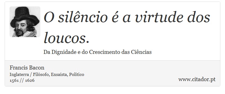 O silêncio é a virtude dos loucos. - Francis Bacon - Frases