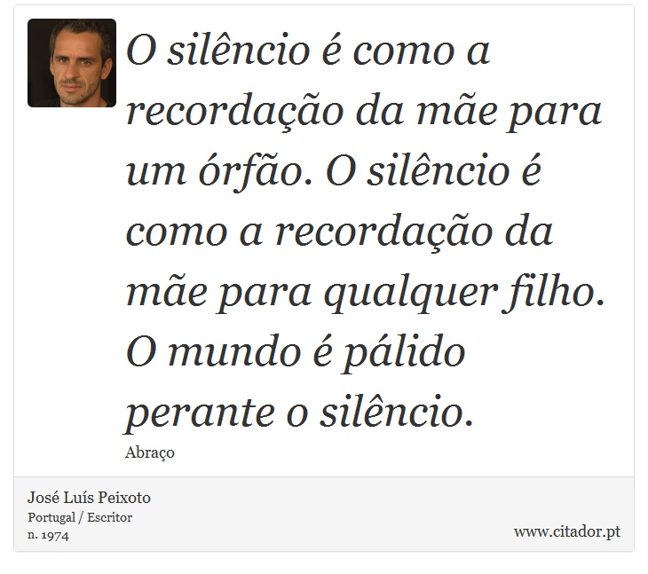 O silêncio é como a recordação da mãe para um órfão. O silêncio é como a recordação da mãe para qualquer filho. O mundo é pálido perante o silêncio. - José Luís Peixoto - Frases