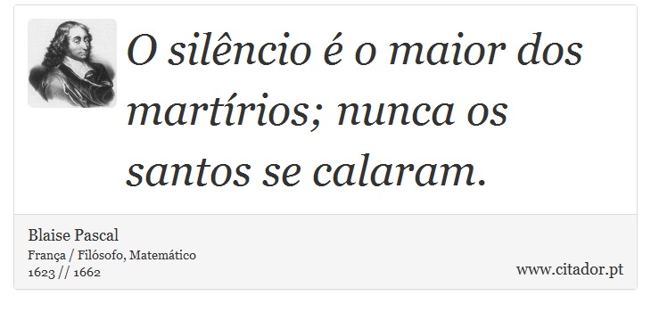 O silêncio é o maior dos martírios; nunca os santos se calaram. - Blaise Pascal - Frases