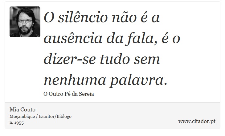 O silêncio não é a ausência da fala, é o dizer-se tudo sem nenhuma palavra. - Mia Couto - Frases