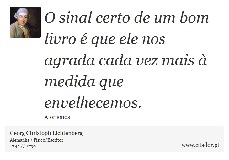 O sinal certo de um bom livro é que ele nos agrada cada vez mais à medida que envelhecemos. - Georg Christoph Lichtenberg - Frases