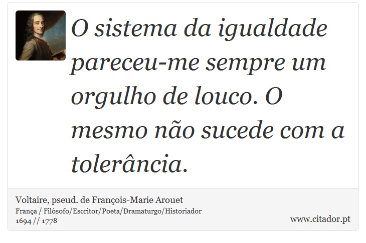 O sistema da igualdade pareceu-me sempre um orgulho de louco. O mesmo não sucede com a tolerância. - Voltaire, pseud. de François-Marie Arouet - Frases